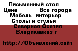 Письменный стол ! › Цена ­ 3 000 - Все города Мебель, интерьер » Столы и стулья   . Северная Осетия,Владикавказ г.